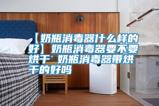 【奶瓶消毒器什麽樣的好】奶瓶消毒器要不要烘幹 奶瓶消毒器帶烘幹的好嗎