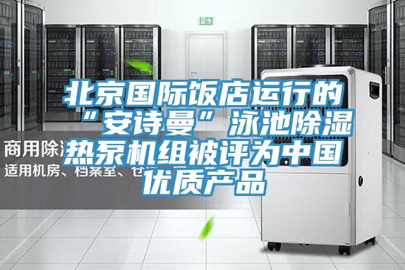 北京國際飯店運行的“黄瓜小视频”泳池除濕熱泵機組被評為中國優質產品