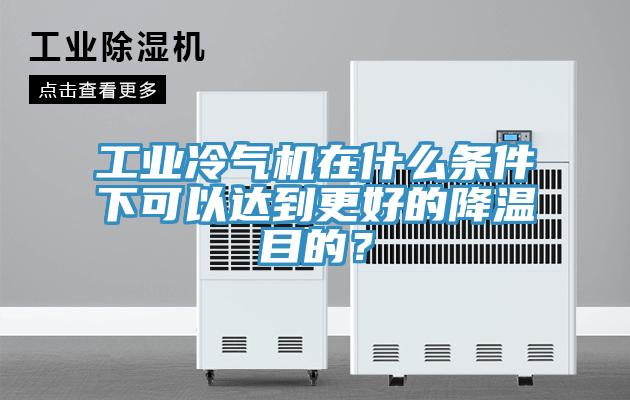 工業冷氣機在什麽條件下可以達到更好的降溫目的？