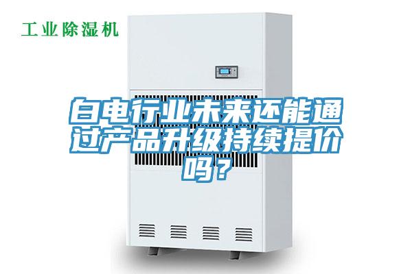 白電行業未來還能通過產品升級持續提價嗎？