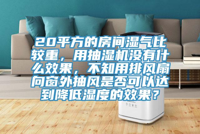 20平方的房間濕氣比較重，用抽濕機沒有什麽效果，不知用排風扇向窗外抽風是否可以達到降低濕度的效果？