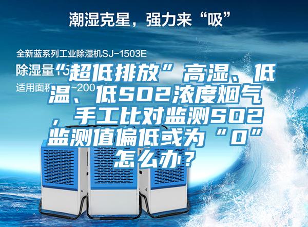 “超低排放”高濕、低溫、低SO2濃度煙氣，手工比對監測SO2監測值偏低或為“0”怎麽辦？