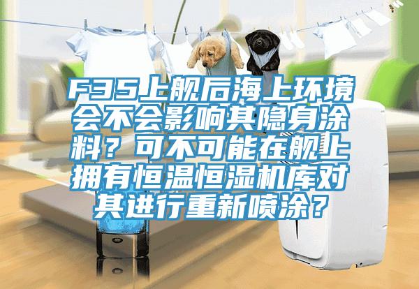 F35上艦後海上環境會不會影響其隱身塗料？可不可能在艦上擁有恒溫恒濕機庫對其進行重新噴塗？