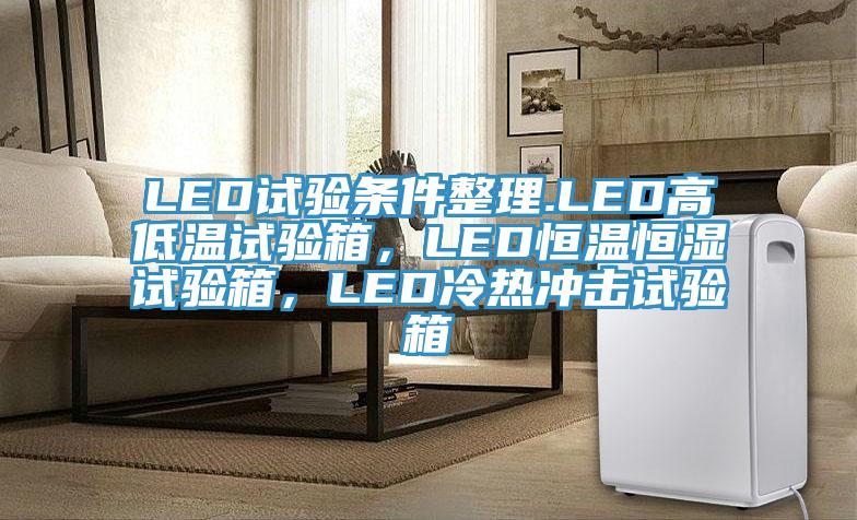 LED試驗條件整理.LED高低溫試驗箱，LED恒溫恒濕試驗箱，LED冷熱衝擊試驗箱