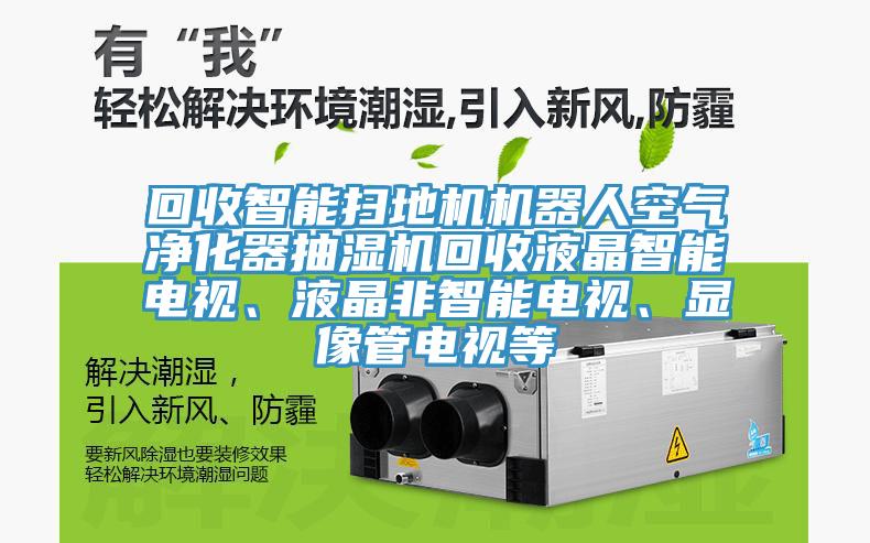 回收智能掃地機機器人空氣淨化器抽濕機回收液晶智能電視、液晶非智能電視、顯像管電視等