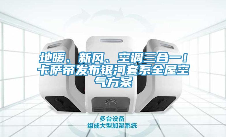 地暖、新風、空調三合一！卡薩帝發布銀河套係全屋空氣方案