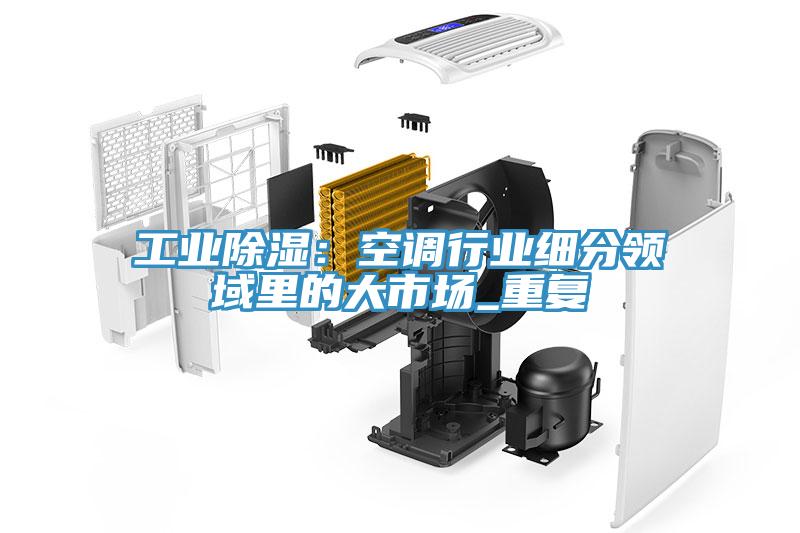 工業除濕：空調行業細分領域裏的大市場_重複