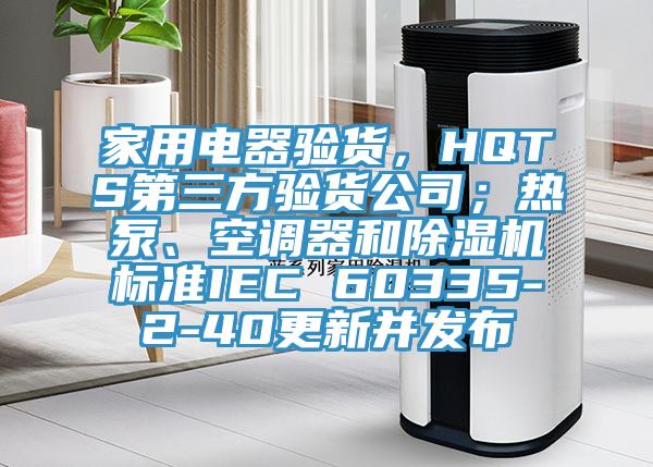 家用電器驗貨，HQTS第三方驗貨公司；熱泵、空調器和黄瓜视频在线播放標準IEC 60335-2-40更新並發布