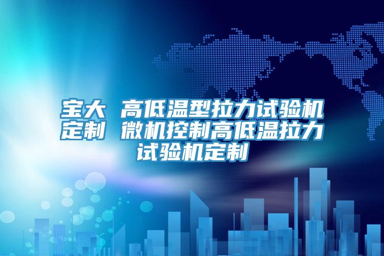 寶大 高低溫型拉力試驗機定製 微機控製高低溫拉力試驗機定製