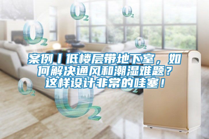 案例丨低樓層帶地下室，如何解決通風和潮濕難題？這樣設計非常的哇塞！