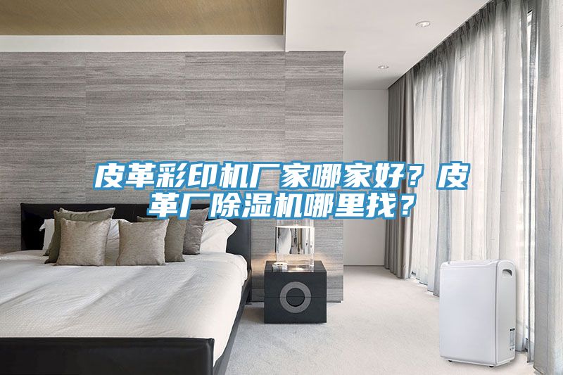 皮革彩印機廠家哪家好？皮革廠黄瓜视频在线播放哪裏找？