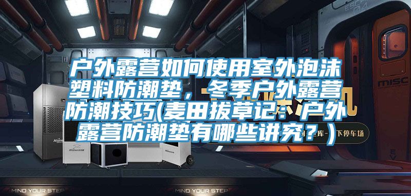 戶外露營如何使用室外泡沫塑料防潮墊，冬季戶外露營防潮技巧(麥田拔草記：戶外露營防潮墊有哪些講究？)